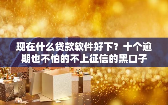 现在什么贷款软件好下？十个逾期也不怕的不上征信的黑口子