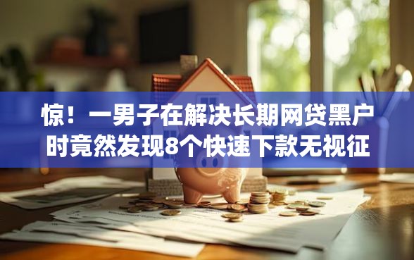 惊！一男子在解决长期网贷黑户时竟然发现8个快速下款无视征信的app，事后分享了出来
