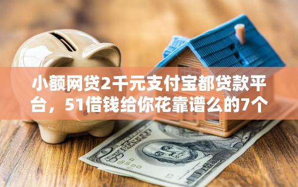 小额网贷2千元支付宝都贷款平台，51借钱给你花靠谱么的7个平台介绍
