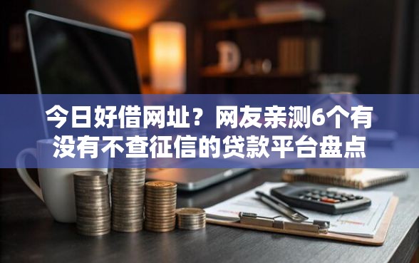 今日好借网址？网友亲测6个有没有不查征信的贷款平台盘点