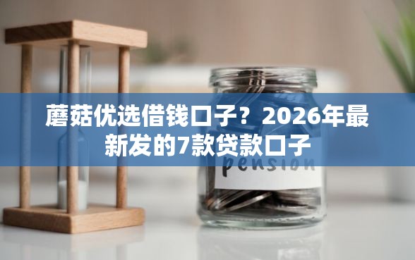 蘑菇优选借钱口子？2026年最新发的7款贷款口子