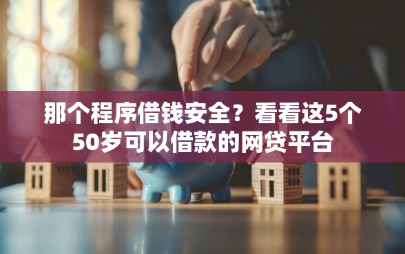 那个程序借钱安全？看看这5个50岁可以借款的网贷平台