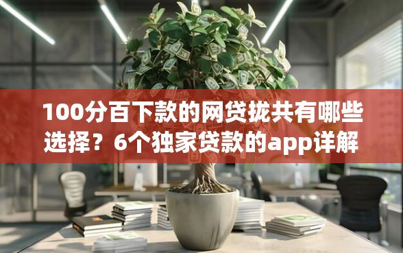 100分百下款的网贷拢共有哪些选择？6个独家贷款的app详解