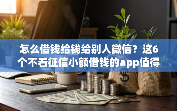 怎么借钱给钱给别人微信？这6个不看征信小额借钱的app值得一试