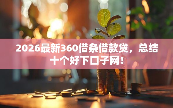 2026最新360借条借款贷，总结十个好下口子网！