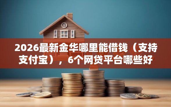 2026最新金华哪里能借钱（支持支付宝），6个网贷平台哪些好下款无私分享