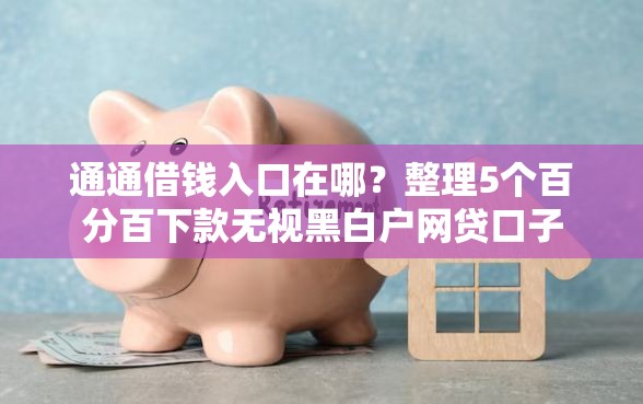 通通借钱入口在哪？整理5个百分百下款无视黑白户网贷口子