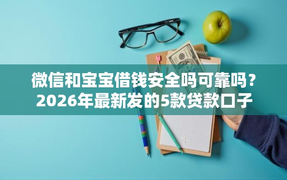 微信和宝宝借钱安全吗可靠吗？2026年最新发的5款贷款口子
