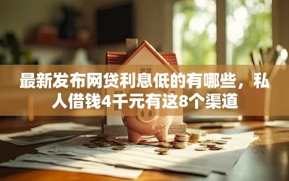 最新发布网贷利息低的有哪些，私人借钱4千元有这8个渠道