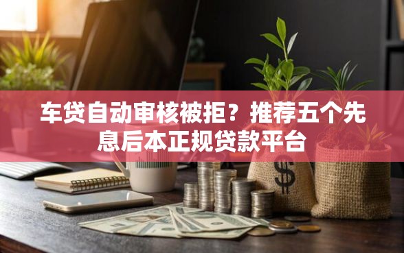 车贷自动审核被拒？推荐五个先息后本正规贷款平台