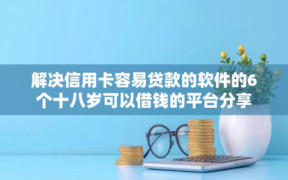 解决信用卡容易贷款的软件的6个十八岁可以借钱的平台分享