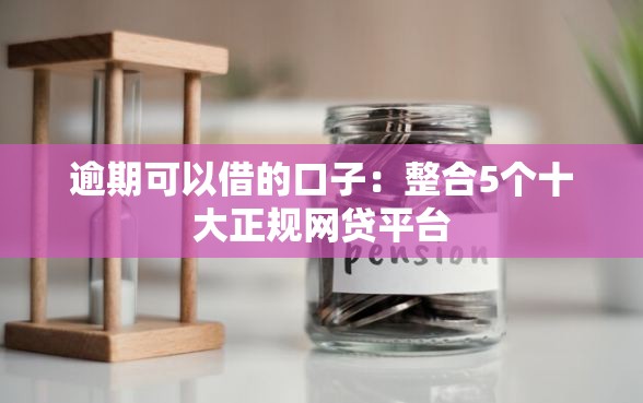 逾期可以借的口子：整合5个十大正规网贷平台