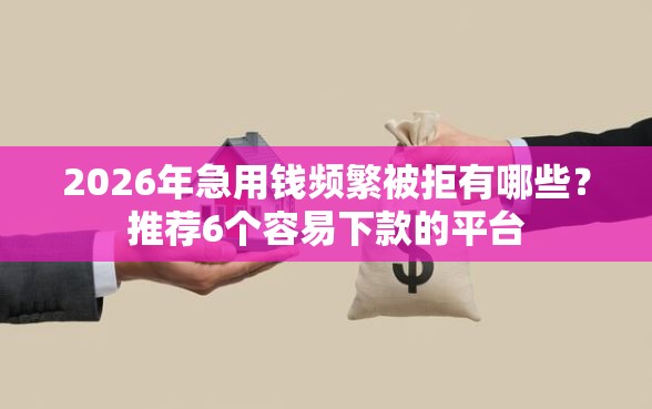 2026年急用钱频繁被拒有哪些？推荐6个容易下款的平台