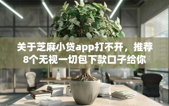 关于芝麻小贷app打不开，推荐8个无视一切包下款口子给你