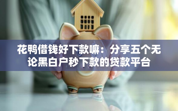 花鸭借钱好下款嘛：分享五个无论黑白户秒下款的贷款平台