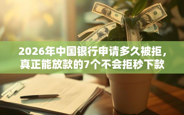 2026年中国银行申请多久被拒，真正能放款的7个不会拒秒下款的高炮口子推荐