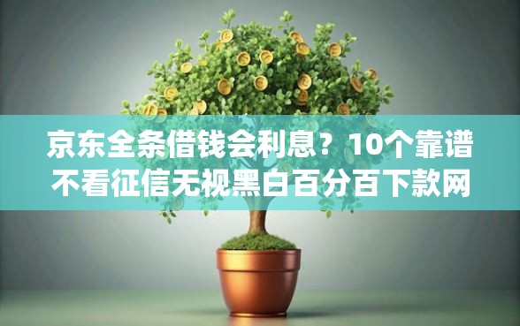 京东全条借钱会利息?10个靠谱不看征信无视黑白百分百下款网贷app推荐 京东全条借钱会利息?10个靠谱不看征信无视黑白百分百下款网贷app推荐