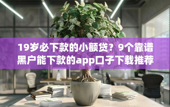 19岁必下款的小额贷？9个靠谱黑户能下款的app口子下载推荐