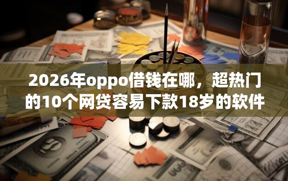 2026年oppo借钱在哪，超热门的10个网贷容易下款18岁的软件推荐