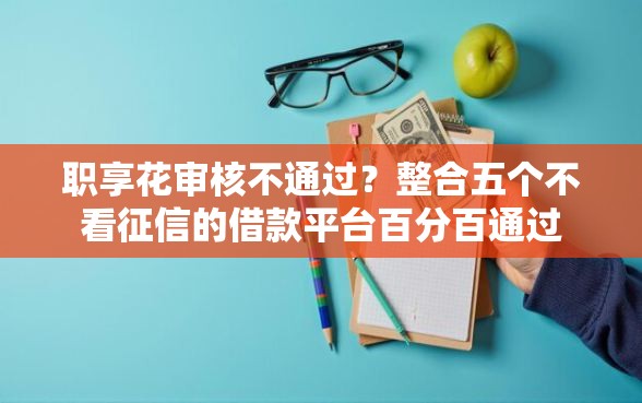 职享花审核不通过？整合五个不看征信的借款平台百分百通过