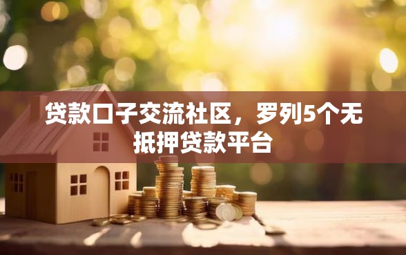 贷款口子交流社区，罗列5个无抵押贷款平台