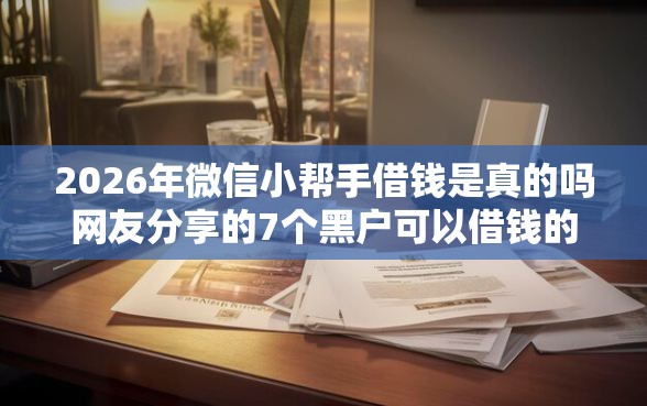 2026年微信小帮手借钱是真的吗网友分享的7个黑户可以借钱的平台我觉得不错！