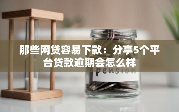 那些网贷容易下款:分享5个平台贷款逾期会怎么样 那些网贷容易下款:分享5个平台贷款逾期会怎么样