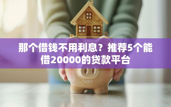 那个借钱不用利息？推荐5个能借20000的贷款平台
