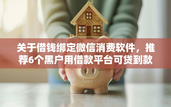 关于借钱绑定微信消费软件，推荐6个黑户用借款平台可贷到款给你