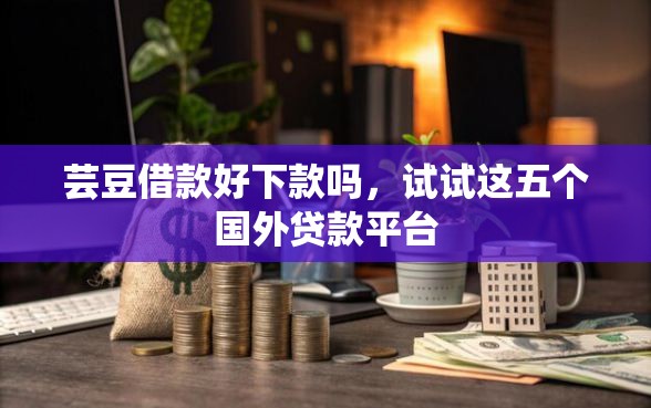 芸豆借款好下款吗，试试这五个国外贷款平台