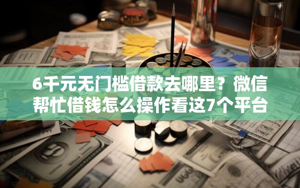 6千元无门槛借款去哪里？微信帮忙借钱怎么操作看这7个平台