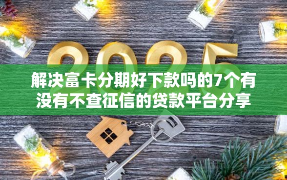 解决富卡分期好下款吗的7个有没有不查征信的贷款平台分享 解决富卡分期好下款吗的7个有没有不查征信的贷款平台分享