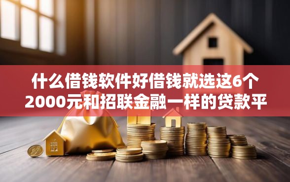 什么借钱软件好借钱就选这6个2000元和招联金融一样的贷款平台