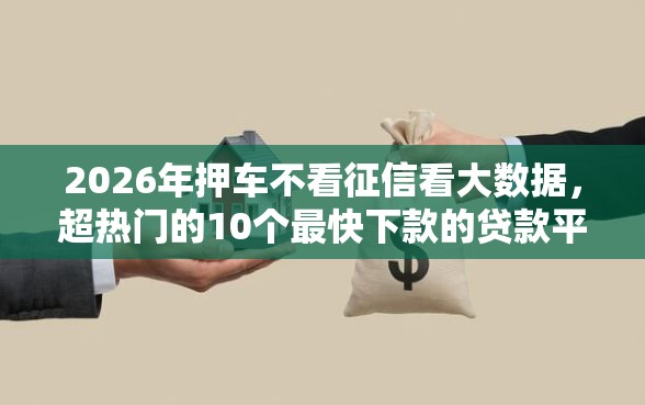 2026年押车不看征信看大数据，超热门的10个最快下款的贷款平台推荐
