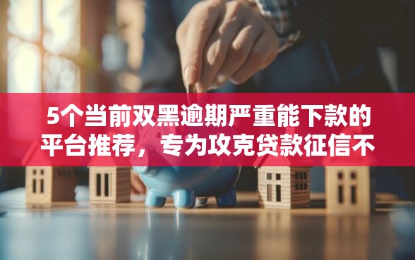 5个当前双黑逾期严重能下款的平台推荐，专为攻克贷款征信不过关咋办难题