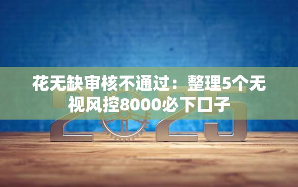花无缺审核不通过：整理5个无视风控8000必下口子