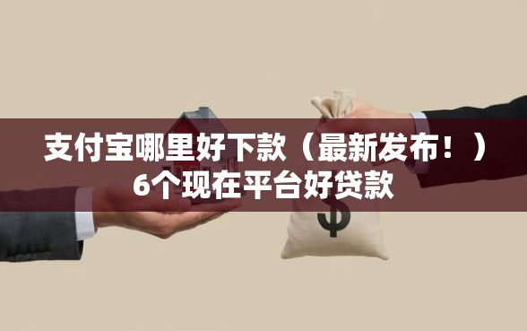 支付宝哪里好下款（最新发布！）6个现在平台好贷款
