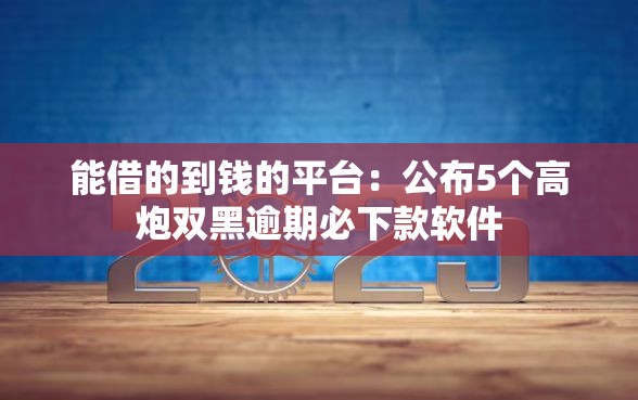 能借的到钱的平台：公布5个高炮双黑逾期必下款软件