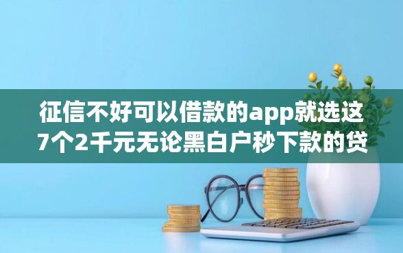 征信不好可以借款的app就选这7个2千元无论黑白户秒下款的贷款平台