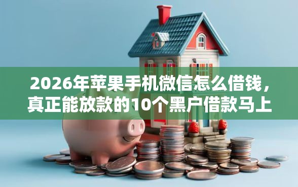 2026年苹果手机微信怎么借钱，真正能放款的10个黑户借款马上到账的口子推荐