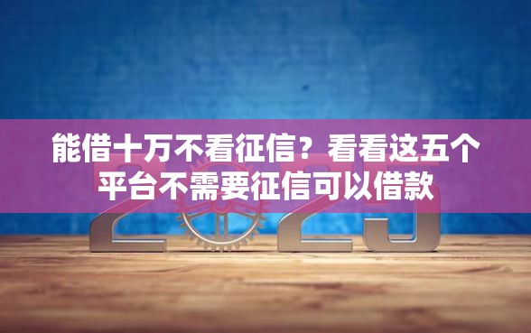 能借十万不看征信?看看这五个平台不需要征信可以借款 能借十万不看征信?看看这五个平台不需要征信可以借款
