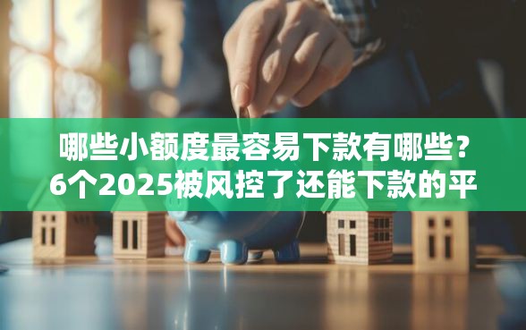 哪些小额度最容易下款有哪些？6个2025被风控了还能下款的平台推荐给你