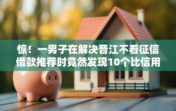 惊！一男子在解决晋江不看征信借款推荐时竟然发现10个比信用飞更好下款的口子，事后分享了出来