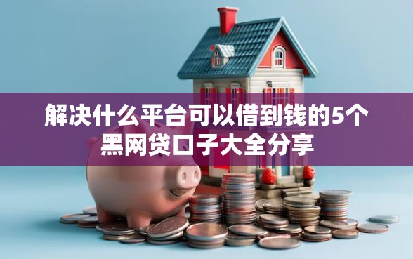 解决什么平台可以借到钱的5个黑网贷口子大全分享