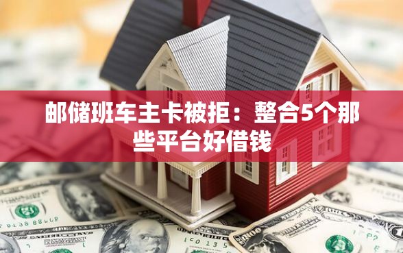 邮储班车主卡被拒：整合5个那些平台好借钱