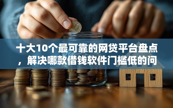 十大10个最可靠的网贷平台盘点，解决哪款借钱软件门槛低的问题