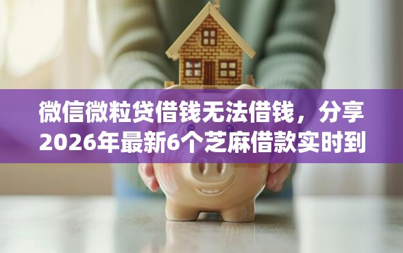 微信微粒贷借钱无法借钱，分享2026年最新6个芝麻借款实时到账速借app