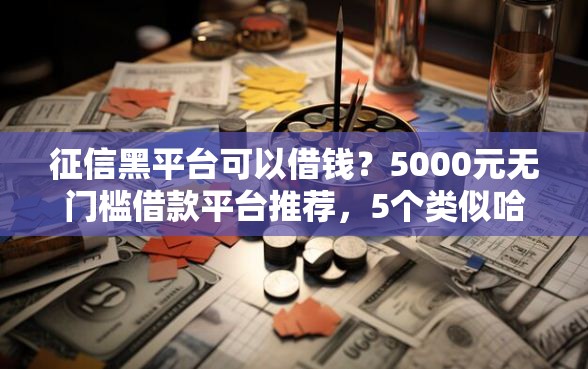 征信黑平台可以借钱？5000元无门槛借款平台推荐，5个类似哈罗的借款软件平台盘点