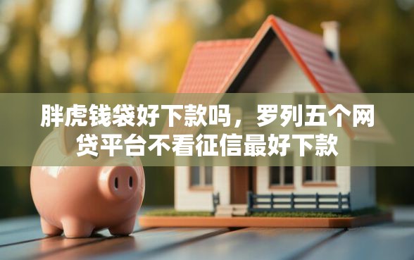 胖虎钱袋好下款吗，罗列五个网贷平台不看征信最好下款