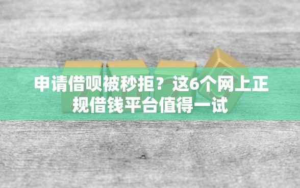 申请借呗被秒拒？这6个网上正规借钱平台值得一试